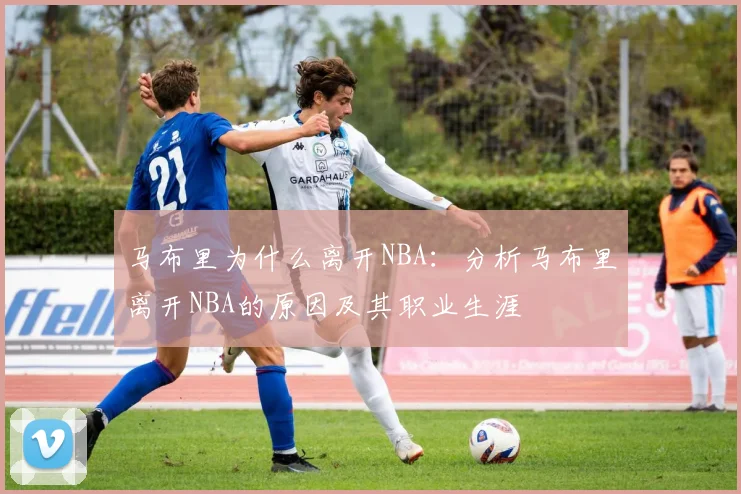 马布里为什么离开NBA：分析马布里离开NBA的原因及其职业生涯